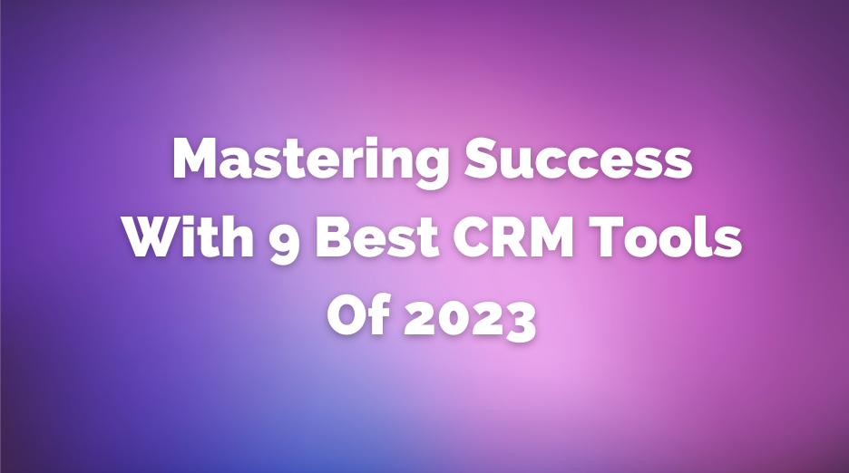 Mastering Success With 9 Best CRM Tools Of 2023