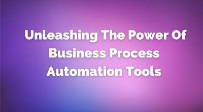 Unleashing The Power Of Business Process Automation Tools