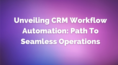 Unveiling CRM Workflow Automation Path To Seamless Operations