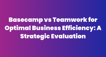 Basecamp vs Teamwork for Optimal Business Efficiency A Strategic Evaluation