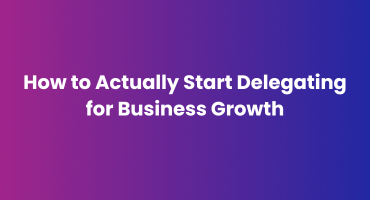 How to Actually Start Delegating for Business Growth?