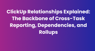 ClickUp Relationships Explained The Backbone of Cross-Task Reporting, Dependencies, and Rollups