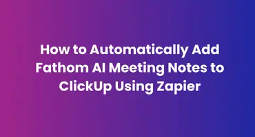 How to Automatically Add Fathom AI Meeting Notes to ClickUp Using Zapier