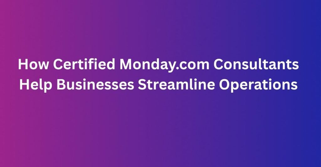 How Certified Monday.com Consultants Help Businesses Streamline Operations