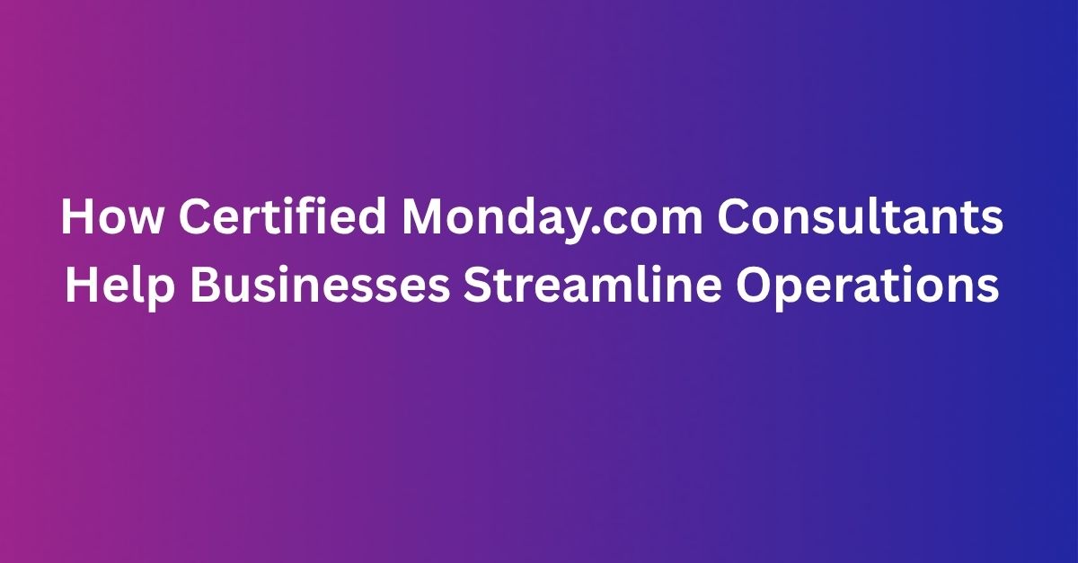 How Certified Monday.com Consultants Help Businesses Streamline Operations