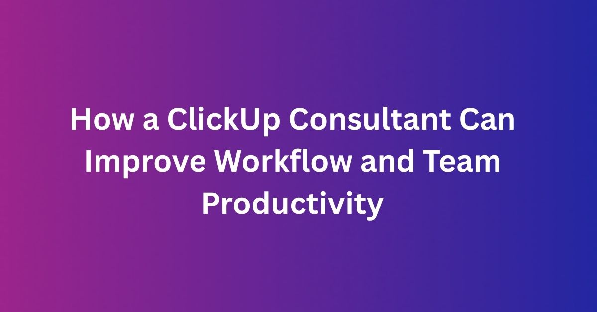How a ClickUp Consultant Can Improve Workflow and Team Productivity