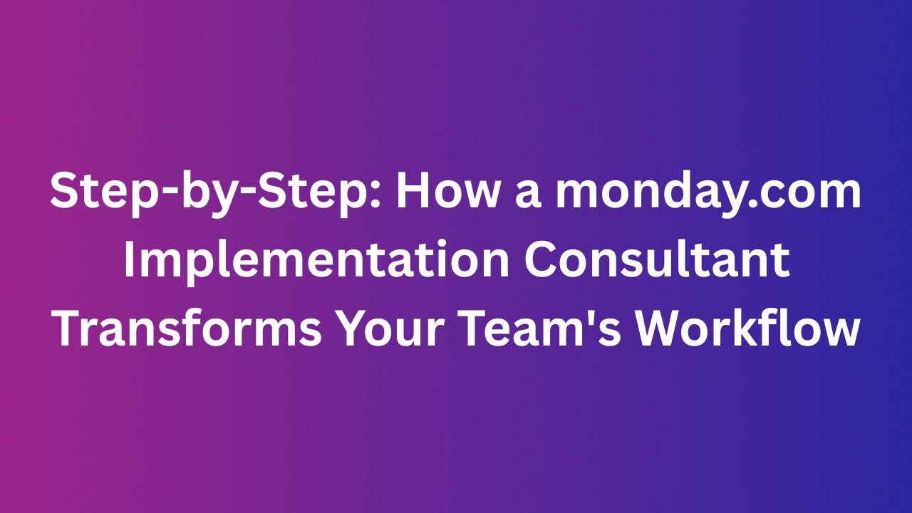 Step-by-Step: How a monday.com Implementation Consultant Transforms Your Team's Workflow