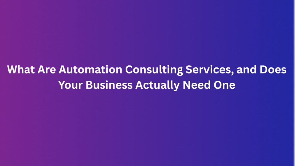 What Are Automation Consulting Services, and Does Your Business Actually Need One