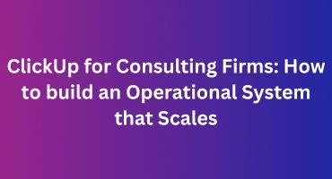 ClickUp for Consulting Firms How to build an Operational System that Scales