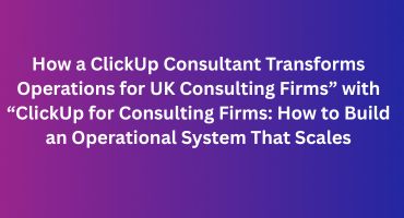 How a ClickUp Consultant Transforms Operations for UK Consulting Firms” with “ClickUp for Consulting Firms: How to Build an Operational System That Scales