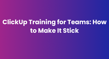 ClickUp Training for Teams: How to Make It Stick